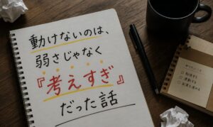 【#1】動けないのは、弱さじゃなく『考えすぎ』だった話